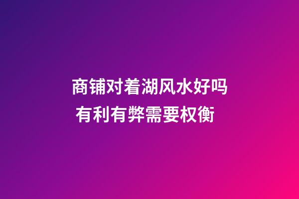 商铺对着湖风水好吗 有利有弊需要权衡